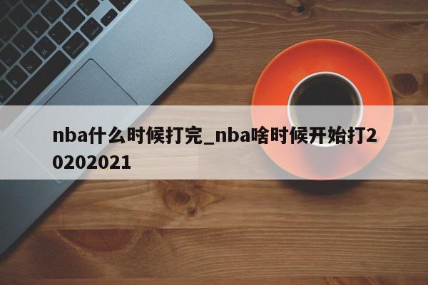 nba什么时候打完_nba啥时候开始打20202021