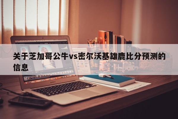 关于芝加哥公牛vs密尔沃基雄鹿比分预测的信息