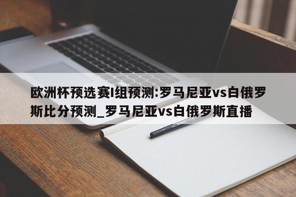 欧洲杯预选赛I组预测:罗马尼亚vs白俄罗斯比分预测