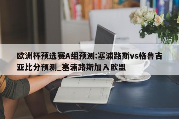 欧洲杯预选赛A组预测:塞浦路斯vs格鲁吉亚比分预测_塞浦路斯加入欧盟