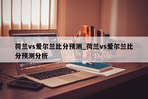 荷兰vs爱尔兰比分预测