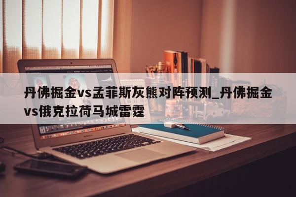 丹佛掘金vs孟菲斯灰熊对阵预测_丹佛掘金vs俄克拉荷马城雷霆