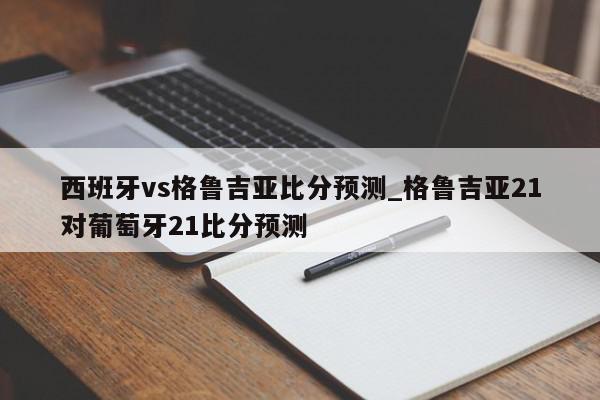 西班牙vs格鲁吉亚比分预测_格鲁吉亚21对葡萄牙21比分预测