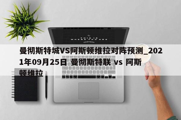 曼彻斯特城VS阿斯顿维拉对阵预测_2021年09月25日 曼彻斯特联 vs 阿斯顿维拉