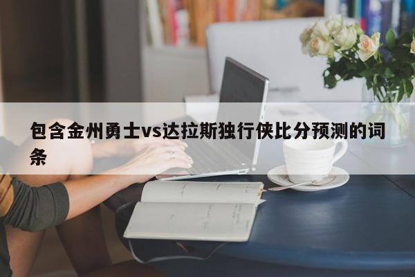 包含金州勇士vs达拉斯独行侠比分预测的词条