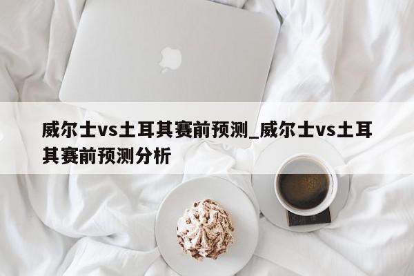 威尔士vs土耳其赛前预测