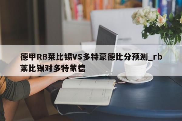 德甲RB莱比锡VS多特蒙德比分预测_rb莱比锡对多特蒙德