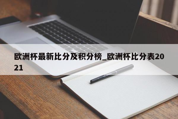 欧洲杯最新比分及积分榜_欧洲杯比分表2021