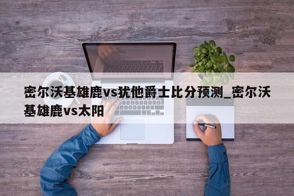 密尔沃基雄鹿vs犹他爵士比分预测