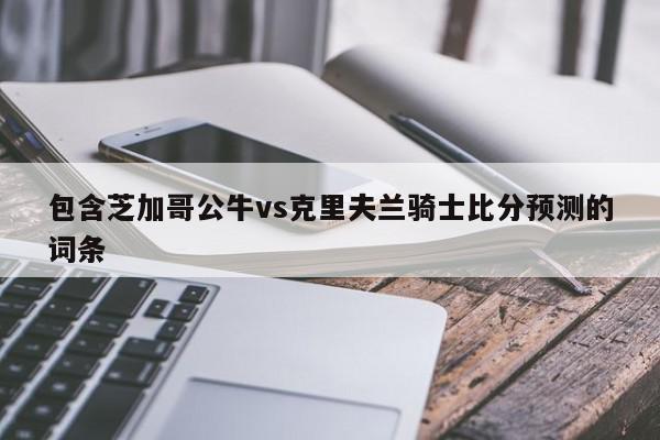 包含芝加哥公牛vs克里夫兰骑士比分预测的词条