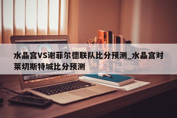 水晶宫VS谢菲尔德联队比分预测