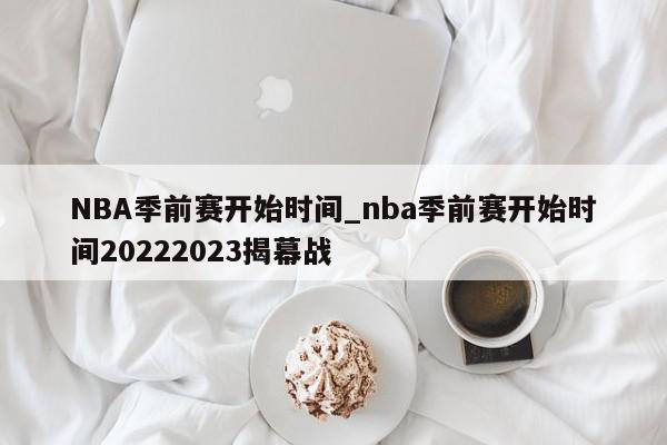 NBA季前赛开始时间_nba季前赛开始时间20222023揭幕战