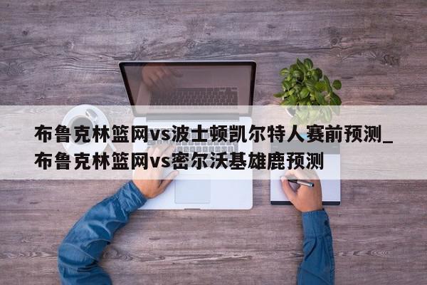 布鲁克林篮网vs波士顿凯尔特人赛前预测_布鲁克林篮网vs密尔沃基雄鹿预测