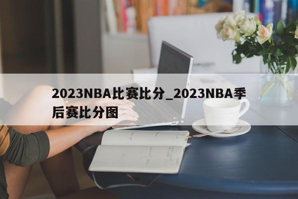 2023NBA比赛比分_2023NBA季后赛比分图