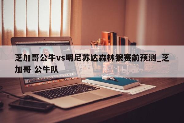 芝加哥公牛vs明尼苏达森林狼赛前预测_芝加哥 公牛队