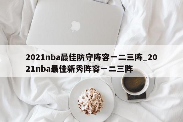 2021nba最佳防守阵容一二三阵_2021nba最佳新秀阵容一二三阵