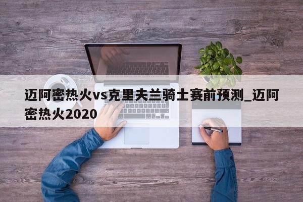 迈阿密热火vs克里夫兰骑士赛前预测_迈阿密热火2020