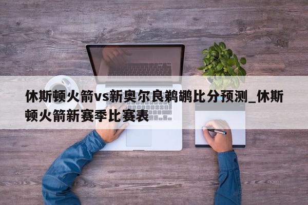 休斯顿火箭vs新奥尔良鹈鹕比分预测