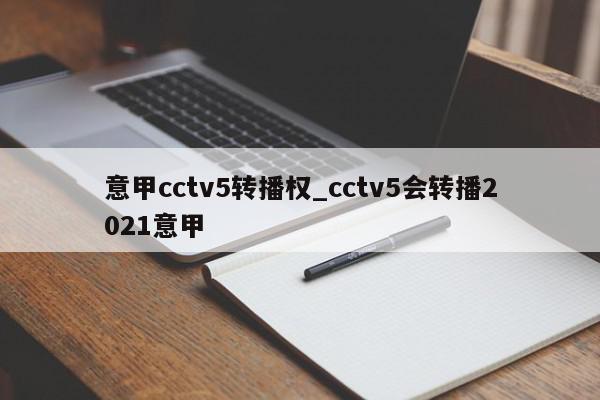 意甲cctv5转播权_cctv5会转播2021意甲