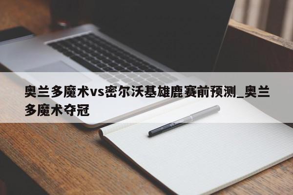 奥兰多魔术vs密尔沃基雄鹿赛前预测