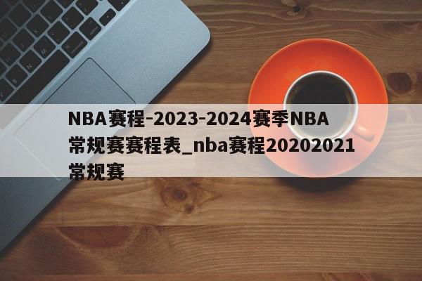 NBA赛程-2023-2024赛季NBA常规赛赛程表_nba赛程20202021常规赛