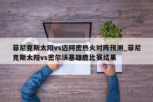 菲尼克斯太阳vs迈阿密热火对阵预测