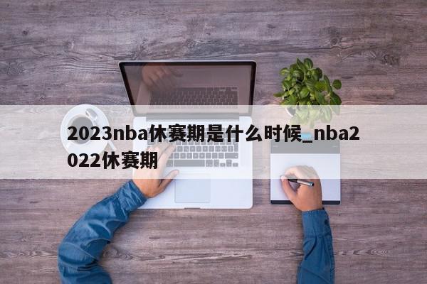 2023nba休赛期是什么时候