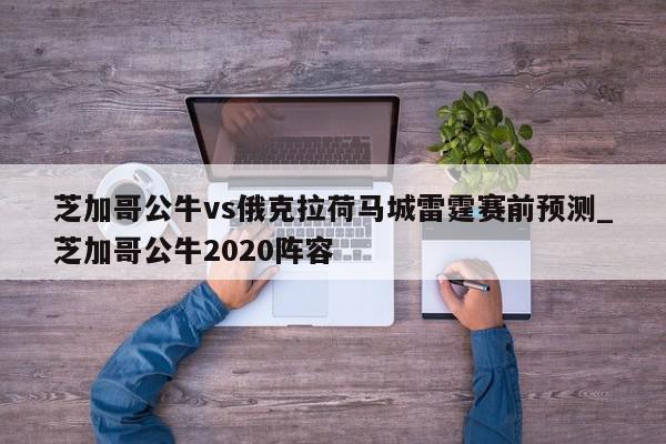 芝加哥公牛vs俄克拉荷马城雷霆赛前预测_芝加哥公牛2020阵容