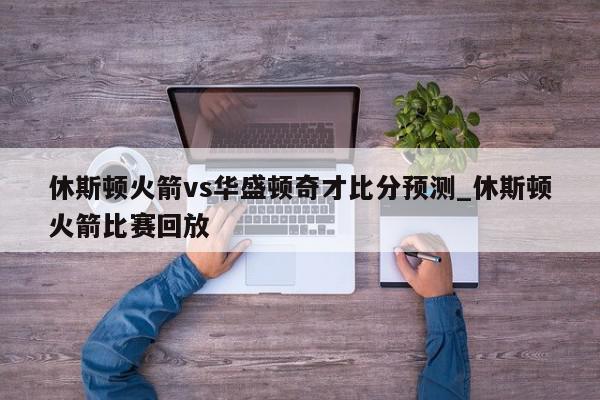 休斯顿火箭vs华盛顿奇才比分预测