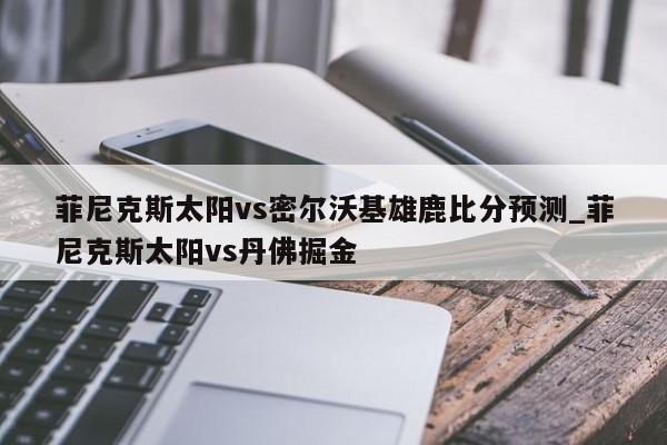 菲尼克斯太阳vs密尔沃基雄鹿比分预测