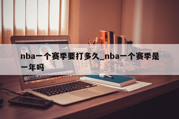 nba一个赛季要打多久_nba一个赛季是一年吗