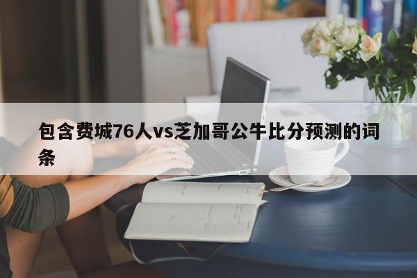 费城76人vs芝加哥公牛比分预测