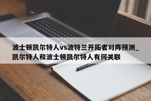 波士顿凯尔特人vs波特兰开拓者对阵预测_凯尔特人和波士顿凯尔特人有何关联