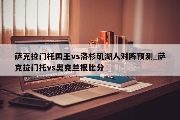 萨克拉门托国王vs洛杉矶湖人对阵预测_萨克拉门托vs奥克兰根比分