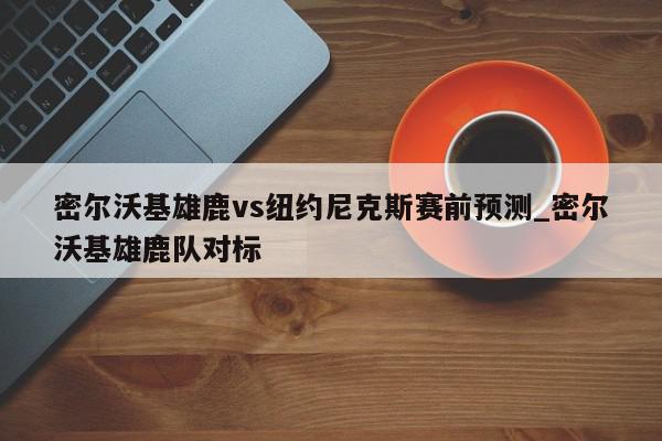 密尔沃基雄鹿vs纽约尼克斯赛前预测_密尔沃基雄鹿队对标