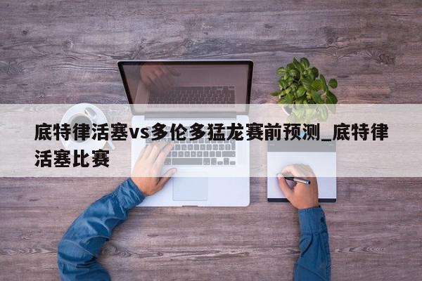 底特律活塞vs多伦多猛龙赛前预测_底特律活塞比赛