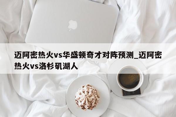 迈阿密热火vs华盛顿奇才对阵预测_迈阿密热火vs洛杉矶湖人