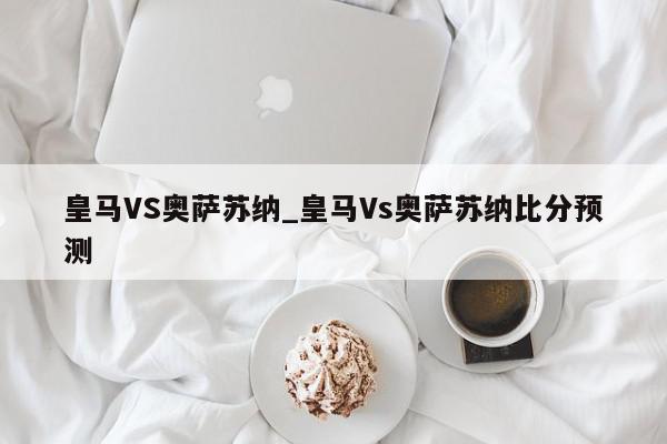 皇马VS奥萨苏纳_皇马Vs奥萨苏纳比分预测