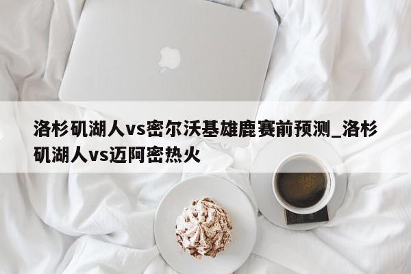 洛杉矶湖人vs密尔沃基雄鹿赛前预测_洛杉矶湖人vs迈阿密热火