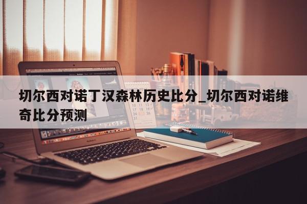 切尔西对诺丁汉森林历史比分_切尔西对诺维奇比分预测