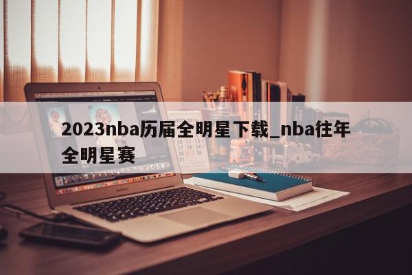 2023nba历届全明星下载_nba往年全明星赛