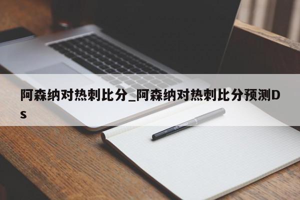 阿森纳对热刺比分_阿森纳对热刺比分预测Ds