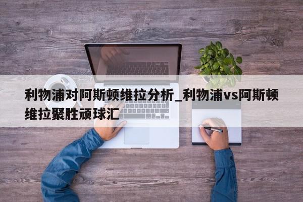 利物浦对阿斯顿维拉分析_利物浦vs阿斯顿维拉聚胜顽球汇