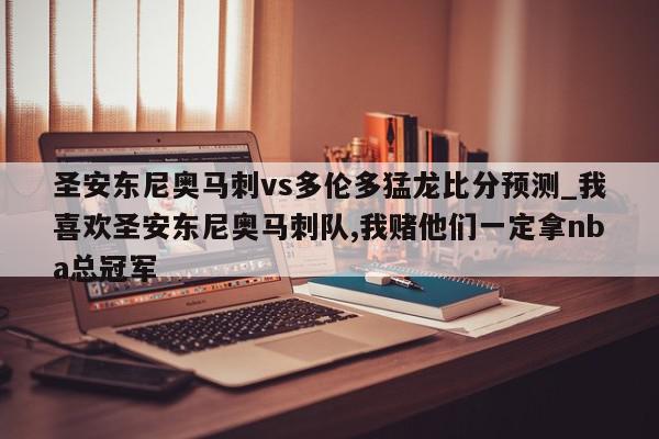 圣安东尼奥马刺vs多伦多猛龙比分预测_我喜欢圣安东尼奥马刺队,我赌他们一定拿nba总冠军