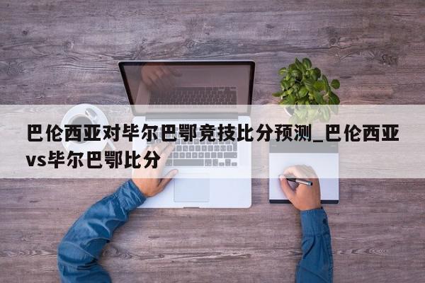 巴伦西亚对毕尔巴鄂竞技比分预测_巴伦西亚vs毕尔巴鄂比分