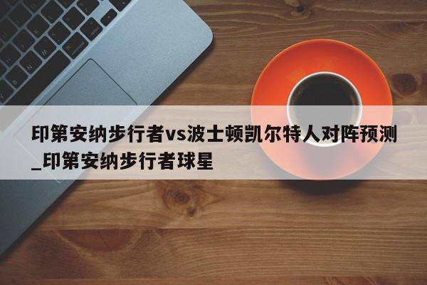 印第安纳步行者vs波士顿凯尔特人对阵预测