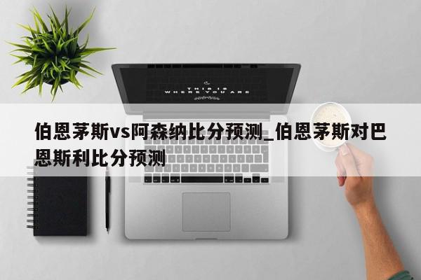 伯恩茅斯vs阿森纳比分预测