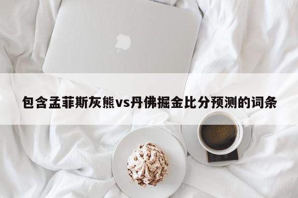 包含孟菲斯灰熊vs丹佛掘金比分预测的词条