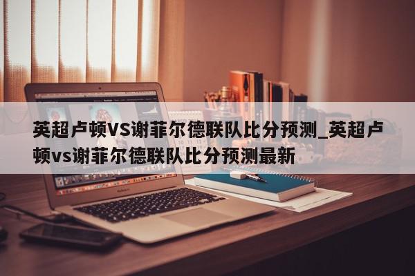 英超卢顿VS谢菲尔德联队比分预测