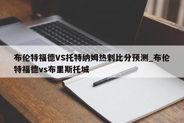 布伦特福德VS托特纳姆热刺比分预测_布伦特福德vs布里斯托城